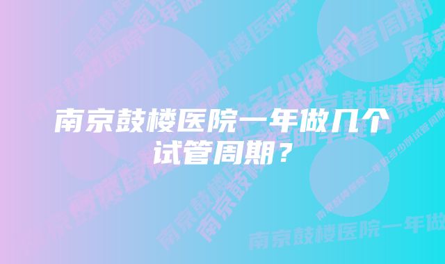 南京鼓楼医院一年做几个试管周期？