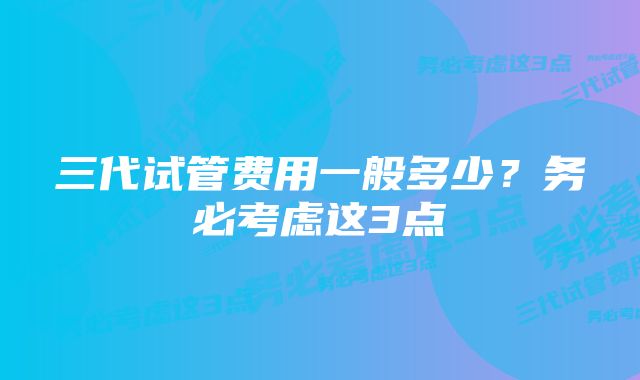 三代试管费用一般多少？务必考虑这3点