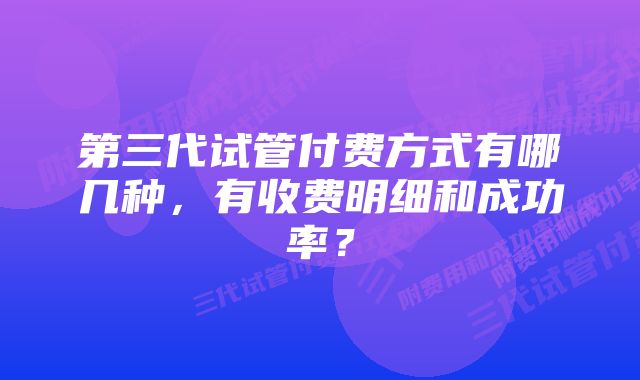 第三代试管付费方式有哪几种，有收费明细和成功率？