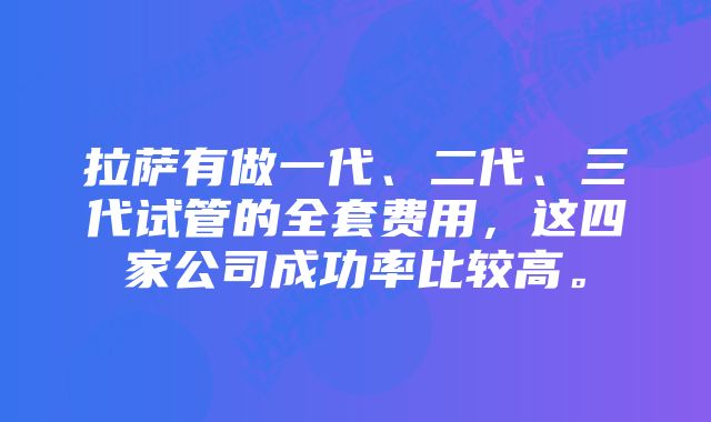 拉萨有做一代、二代、三代试管的全套费用，这四家公司成功率比较高。