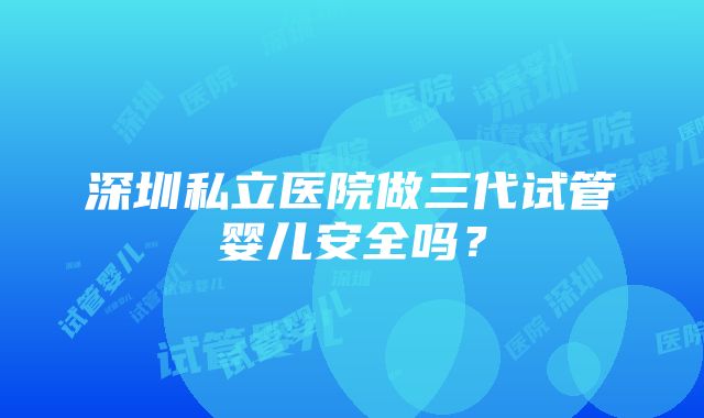 深圳私立医院做三代试管婴儿安全吗？