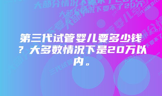 第三代试管婴儿要多少钱？大多数情况下是20万以内。