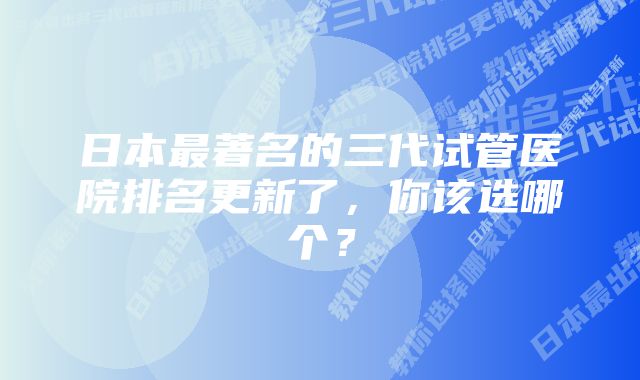 日本最著名的三代试管医院排名更新了，你该选哪个？