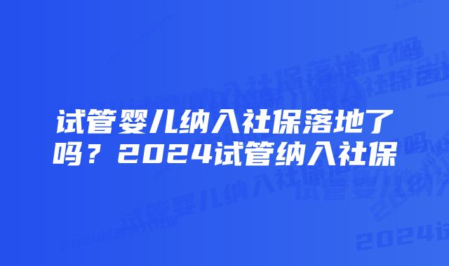 试管婴儿纳入社保落地了吗？2024试管纳入社保