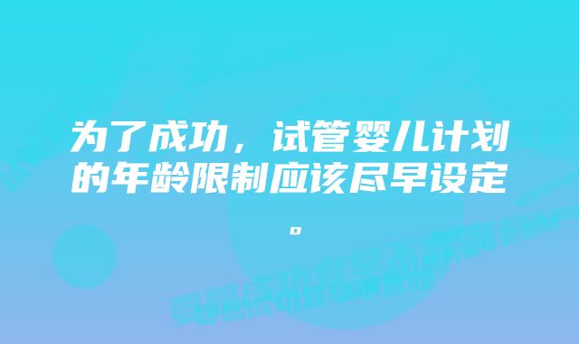 为了成功，试管婴儿计划的年龄限制应该尽早设定。