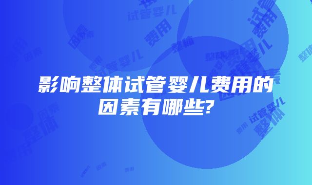 影响整体试管婴儿费用的因素有哪些?