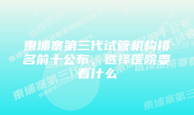 柬埔寨第三代试管机构排名前十公布，选择医院要看什么