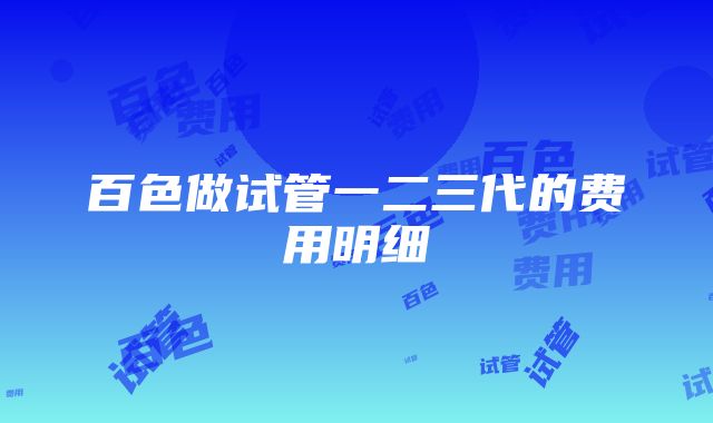 百色做试管一二三代的费用明细