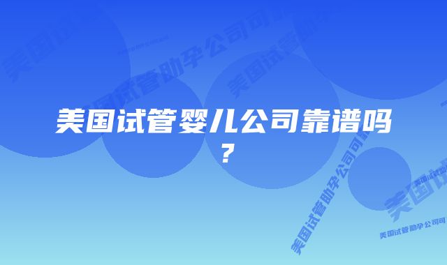 美国试管婴儿公司靠谱吗？