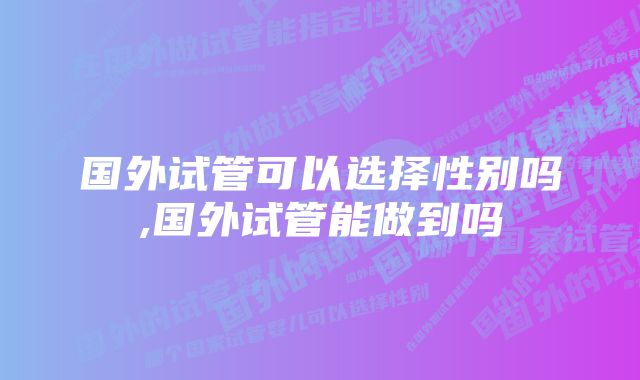 国外试管可以选择性别吗,国外试管能做到吗