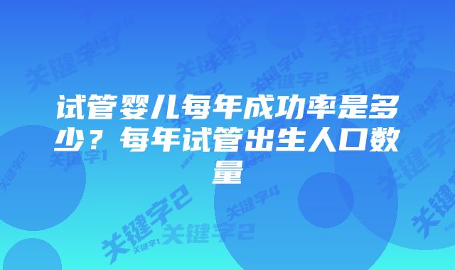 试管婴儿每年成功率是多少？每年试管出生人口数量