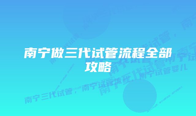 南宁做三代试管流程全部攻略