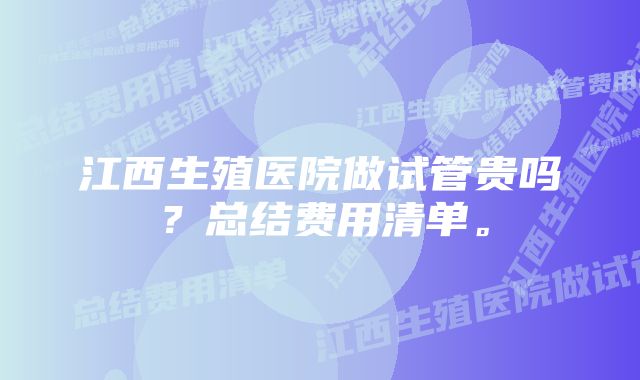 江西生殖医院做试管贵吗？总结费用清单。