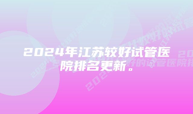 2024年江苏较好试管医院排名更新。