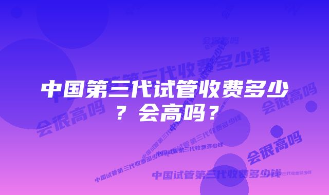 中国第三代试管收费多少？会高吗？