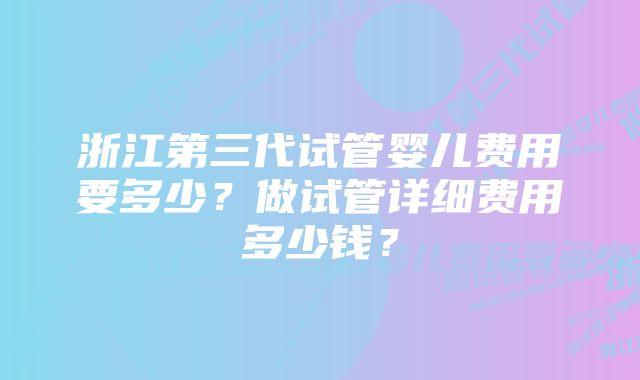 浙江第三代试管婴儿费用要多少？做试管详细费用多少钱？