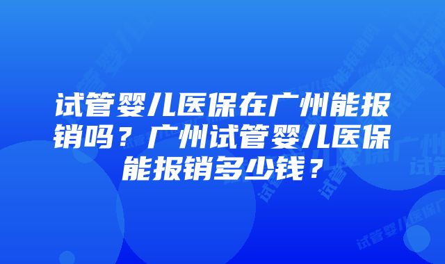 试管婴儿医保在广州能报销吗？广州试管婴儿医保能报销多少钱？