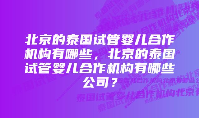 北京的泰国试管婴儿合作机构有哪些，北京的泰国试管婴儿合作机构有哪些公司？