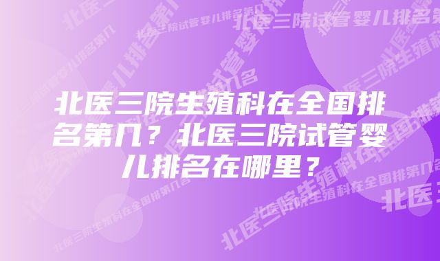 北医三院生殖科在全国排名第几？北医三院试管婴儿排名在哪里？