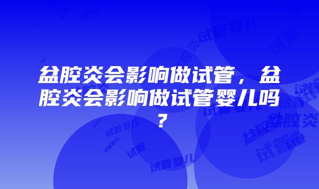 盆腔炎会影响做试管，盆腔炎会影响做试管婴儿吗？