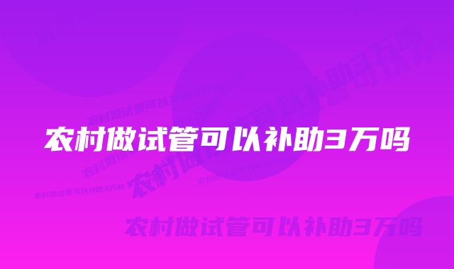 农村做试管可以补助3万吗