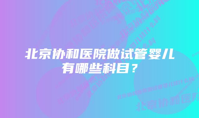 北京协和医院做试管婴儿有哪些科目？