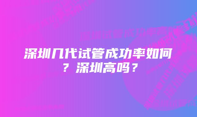 深圳几代试管成功率如何？深圳高吗？