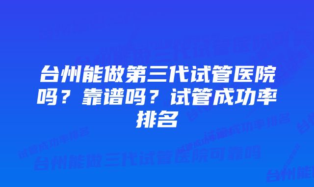 台州能做第三代试管医院吗？靠谱吗？试管成功率排名