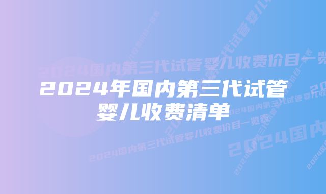 2024年国内第三代试管婴儿收费清单