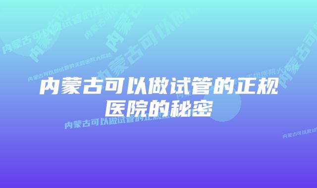 内蒙古可以做试管的正规医院的秘密