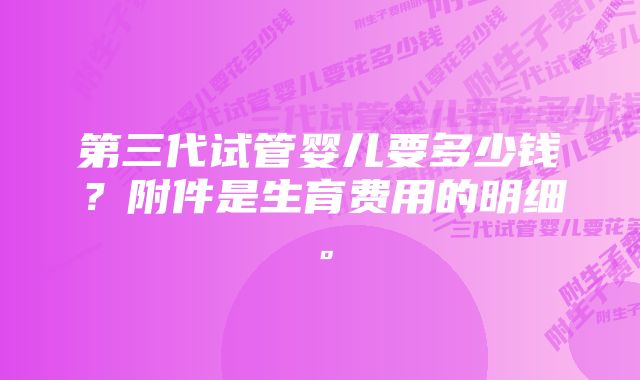 第三代试管婴儿要多少钱？附件是生育费用的明细。