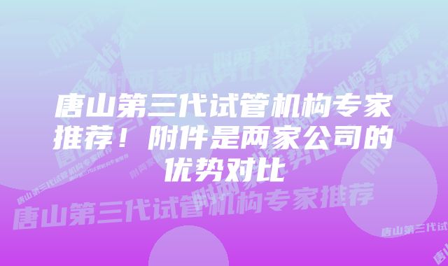 唐山第三代试管机构专家推荐！附件是两家公司的优势对比