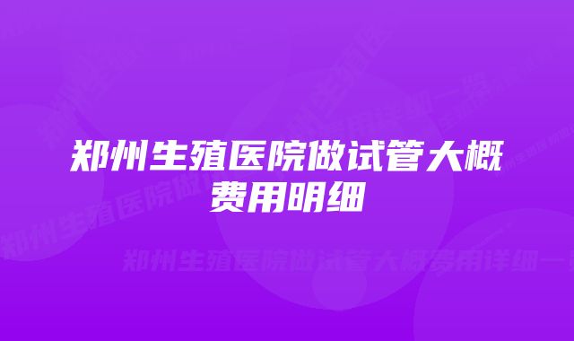 郑州生殖医院做试管大概费用明细