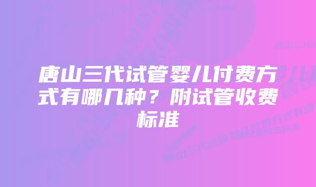 唐山三代试管婴儿付费方式有哪几种？附试管收费标准