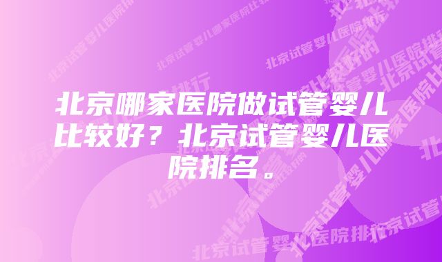 北京哪家医院做试管婴儿比较好？北京试管婴儿医院排名。