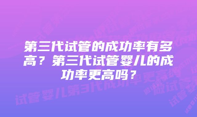 第三代试管的成功率有多高？第三代试管婴儿的成功率更高吗？