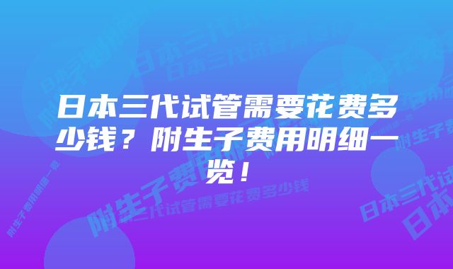 日本三代试管需要花费多少钱？附生子费用明细一览！