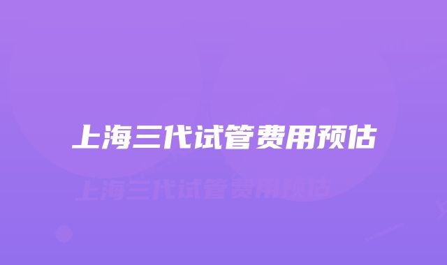 上海三代试管费用预估