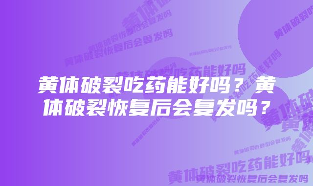 黄体破裂吃药能好吗？黄体破裂恢复后会复发吗？