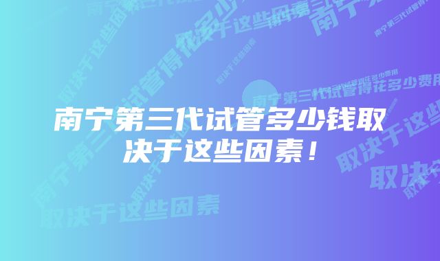 南宁第三代试管多少钱取决于这些因素！