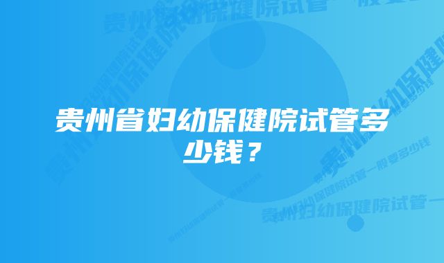 贵州省妇幼保健院试管多少钱？