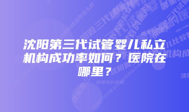 沈阳第三代试管婴儿私立机构成功率如何？医院在哪里？