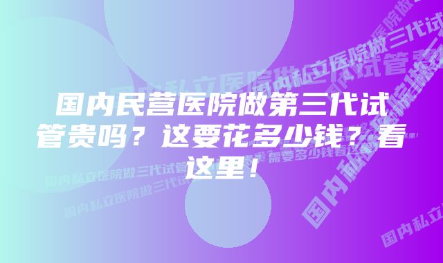 国内民营医院做第三代试管贵吗？这要花多少钱？看这里！