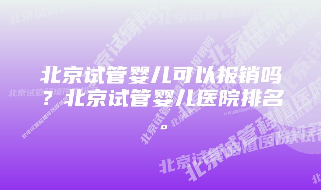 北京试管婴儿可以报销吗？北京试管婴儿医院排名。