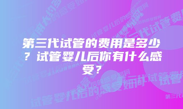 第三代试管的费用是多少？试管婴儿后你有什么感受？