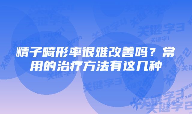 精子畸形率很难改善吗？常用的治疗方法有这几种