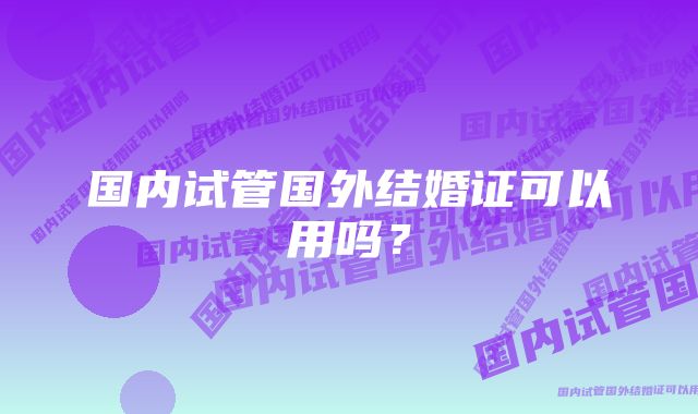 国内试管国外结婚证可以用吗？