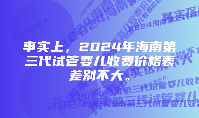 事实上，2024年海南第三代试管婴儿收费价格表差别不大。