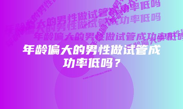 年龄偏大的男性做试管成功率低吗？