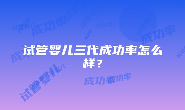 试管婴儿三代成功率怎么样？